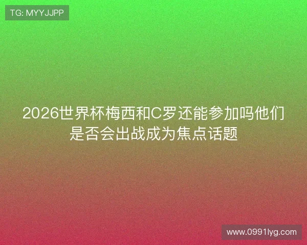 2026世界杯梅西和C罗还能参加吗他们是否会出战成为焦点话题