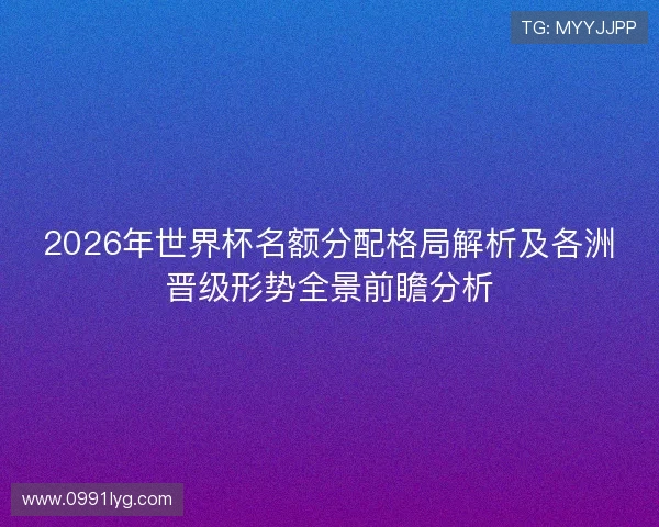 2026年世界杯名额分配格局解析及各洲晋级形势全景前瞻分析