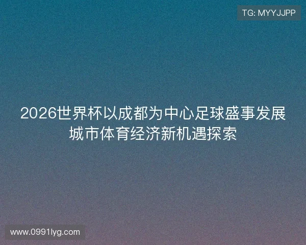 2026世界杯以成都为中心足球盛事发展城市体育经济新机遇探索 2026世界杯以成都为中心足球盛事发展城市体育经济新机遇探索