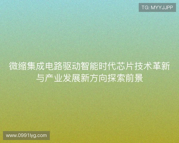 微缩集成电路驱动智能时代芯片技术革新与产业发展新方向探索前景
